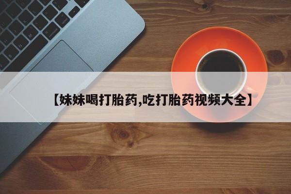 网上米索前列醇在线购买，【妹妹喝打胎药,吃打胎药视频大全】