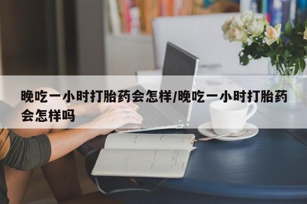 网上米索前列醇在线购买，晚吃一小时打胎药会怎样/晚吃一小时打胎药会怎样吗