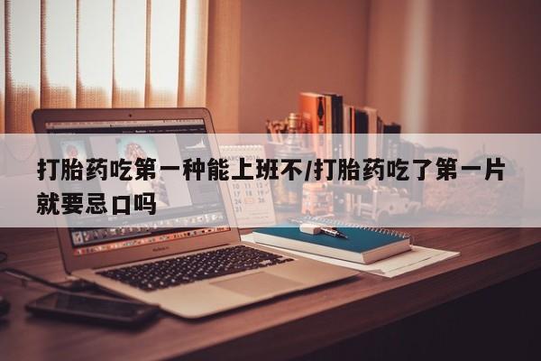 网上米索前列醇在线购买，打胎药吃第一种能上班不/打胎药吃了第一片就要忌口吗