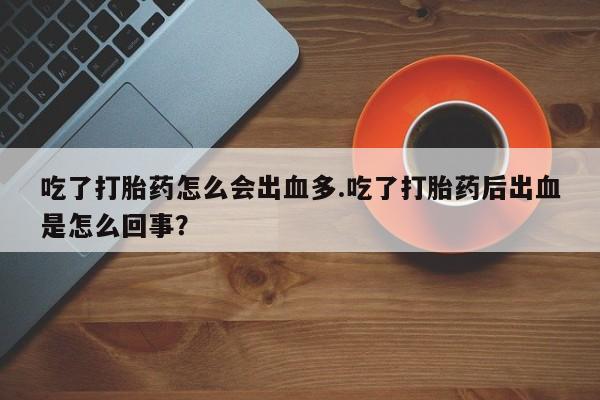 网上米索前列醇在线购买，吃了打胎药怎么会出血多.吃了打胎药后出血是怎么回事？