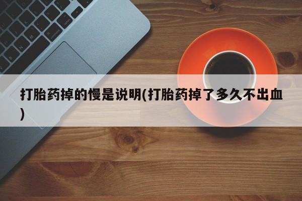 网上米索前列醇在线购买，打胎药掉的慢是说明(打胎药掉了多久不出血)
