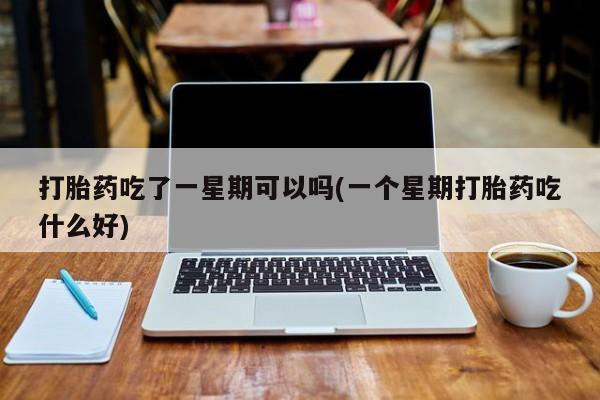 网上米索前列醇在线购买，打胎药吃了一星期可以吗(一个星期打胎药吃什么好)