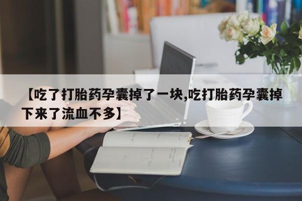 网上米索前列醇在线购买，【吃了打胎药孕囊掉了一块,吃打胎药孕囊掉下来了流血不多】