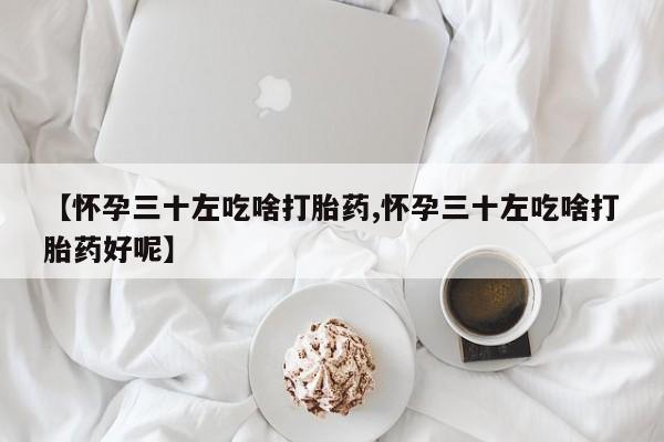 网上米索前列醇在线购买，【怀孕三十左吃啥打胎药,怀孕三十左吃啥打胎药好呢】