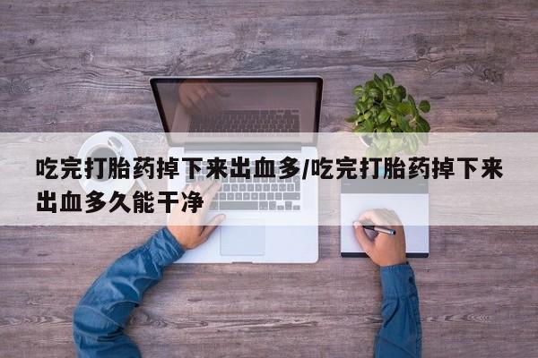 网上米索前列醇在线购买，吃完打胎药掉下来出血多/吃完打胎药掉下来出血多久能干净