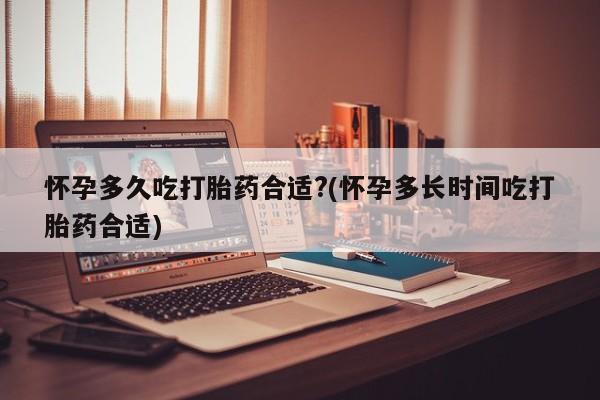 网上米索前列醇在线购买，怀孕多久吃打胎药合适?(怀孕多长时间吃打胎药合适)
