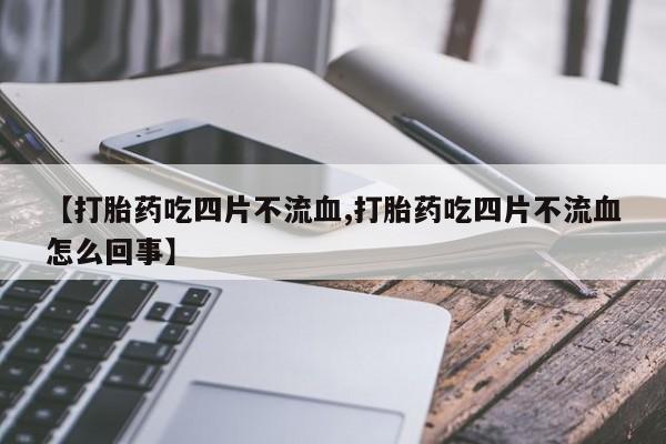 网上米索前列醇在线购买，【打胎药吃四片不流血,打胎药吃四片不流血怎么回事】