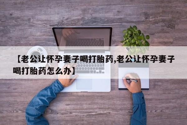 网上米索前列醇在线购买，【老公让怀孕妻子喝打胎药,老公让怀孕妻子喝打胎药怎么办】