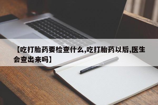 网上米索前列醇在线购买，【吃打胎药要检查什么,吃打胎药以后,医生会查出来吗】
