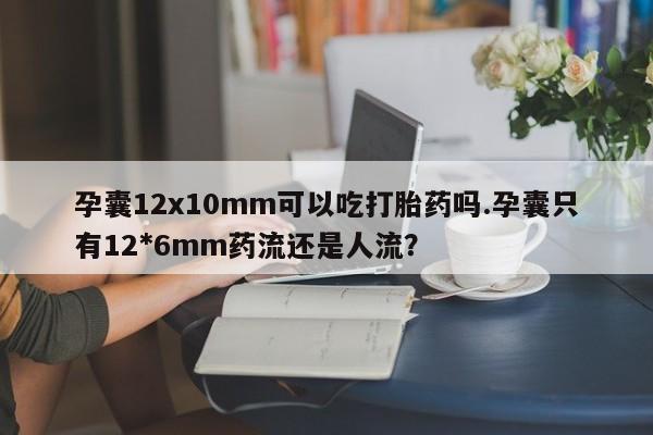 网上米索前列醇在线购买，孕囊12x10mm可以吃打胎药吗.孕囊只有12*6mm药流还是人流？