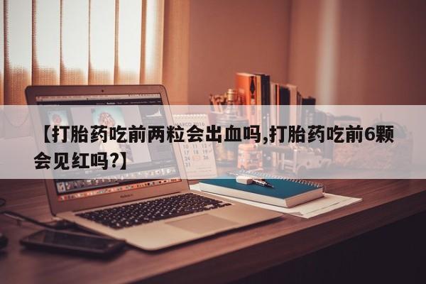 网上米索前列醇在线购买，【打胎药吃前两粒会出血吗,打胎药吃前6颗会见红吗?】