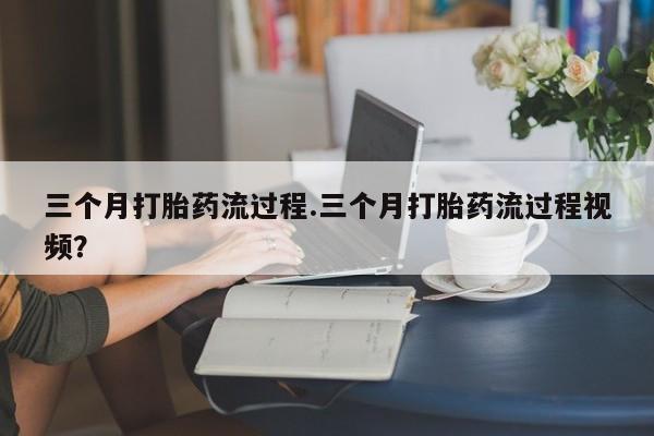 网上米索前列醇在线购买，三个月打胎药流过程.三个月打胎药流过程视频？