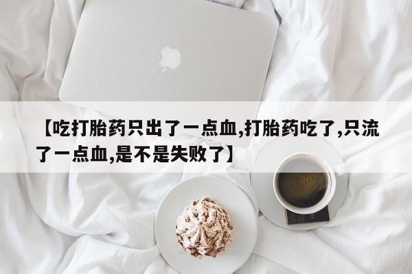 网上米索前列醇在线购买，【吃打胎药只出了一点血,打胎药吃了,只流了一点血,是不是失败了】