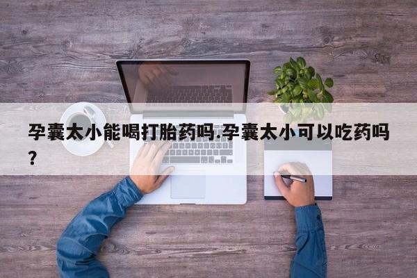 网上米索前列醇在线购买，孕囊太小能喝打胎药吗.孕囊太小可以吃药吗？