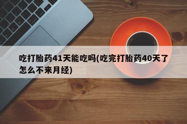 网上米索前列醇在线购买，吃打胎药41天能吃吗(吃完打胎药40天了怎么不来月经)