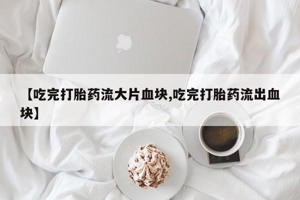 网上米索前列醇在线购买，【吃完打胎药流大片血块,吃完打胎药流出血块】