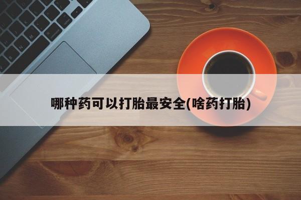 网上米索前列醇在线购买，哪种药可以打胎最安全(啥药打胎)