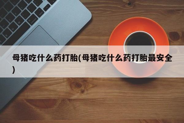 网上米索前列醇在线购买，母猪吃什么药打胎(母猪吃什么药打胎最安全)