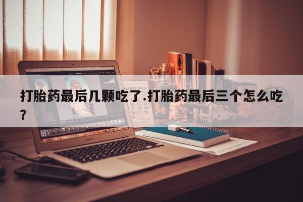 网上米索前列醇在线购买，打胎药最后几颗吃了.打胎药最后三个怎么吃？
