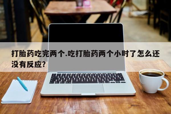 网上米索前列醇在线购买，打胎药吃完两个.吃打胎药两个小时了怎么还没有反应？