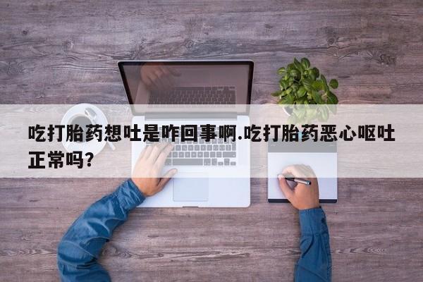 网上米索前列醇在线购买，吃打胎药想吐是咋回事啊.吃打胎药恶心呕吐正常吗？