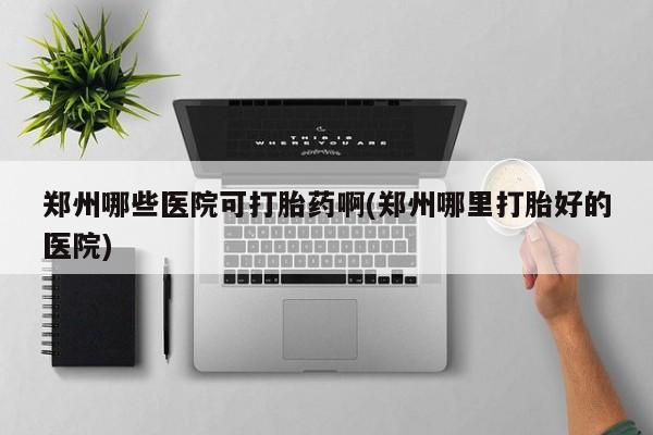 网上米索前列醇在线购买，郑州哪些医院可打胎药啊(郑州哪里打胎好的医院)