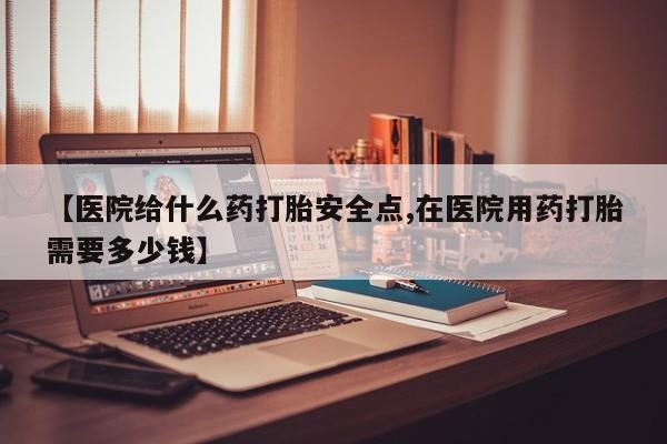 网上米索前列醇在线购买，【医院给什么药打胎安全点,在医院用药打胎需要多少钱】