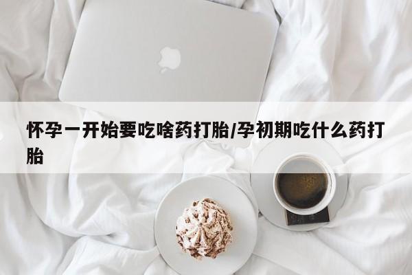 网上米索前列醇在线购买，怀孕一开始要吃啥药打胎/孕初期吃什么药打胎