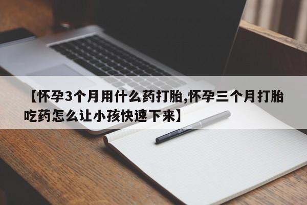 网上米索前列醇在线购买，【怀孕3个月用什么药打胎,怀孕三个月打胎吃药怎么让小孩快速下来】