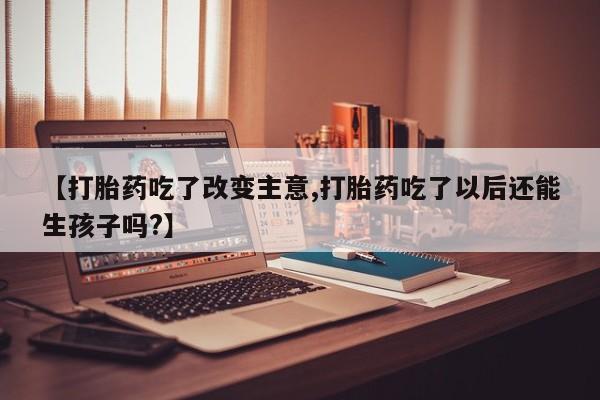 网上米索前列醇在线购买，【打胎药吃了改变主意,打胎药吃了以后还能生孩子吗?】