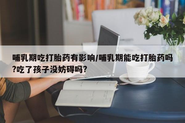 网上米索前列醇在线购买，哺乳期吃打胎药有影响/哺乳期能吃打胎药吗?吃了孩子没妨碍吗?