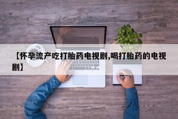 网上米索前列醇在线购买，【怀孕流产吃打胎药电视剧,喝打胎药的电视剧】