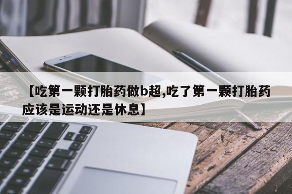 网上米索前列醇在线购买，【吃第一颗打胎药做b超,吃了第一颗打胎药应该是运动还是休息】