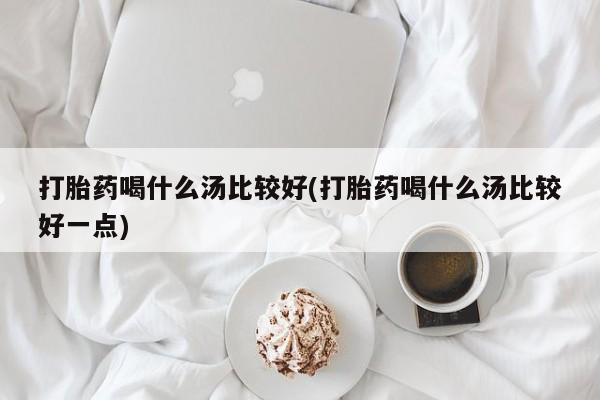 网上米索前列醇在线购买，打胎药喝什么汤比较好(打胎药喝什么汤比较好一点)