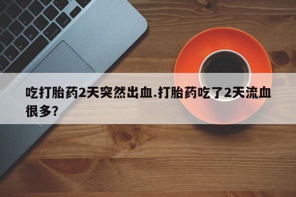网上米索前列醇在线购买，吃打胎药2天突然出血.打胎药吃了2天流血很多？