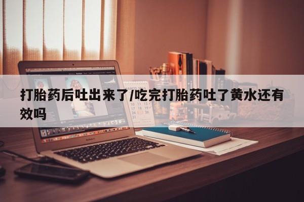 网上米索前列醇在线购买,打胎药后吐出来了/吃完打胎药吐了黄水还有效吗