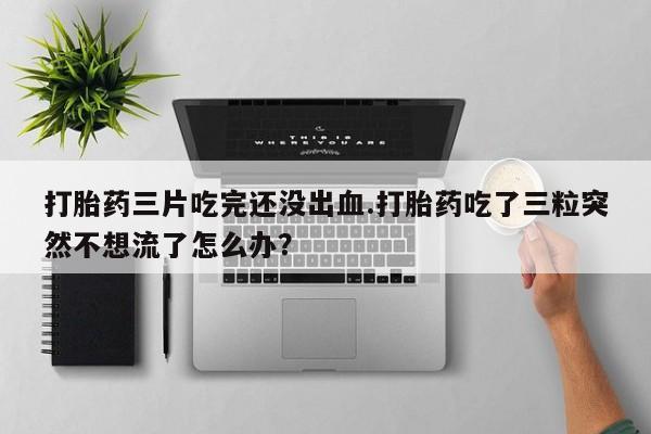 网上米索前列醇在线购买,打胎药三片吃完还没出血.打胎药吃了三粒突然不想流了怎么办?