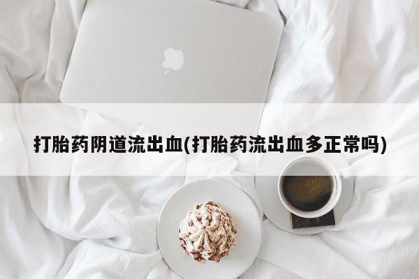 网上米索前列醇在线购买，打胎药阴道流出血(打胎药流出血多正常吗)
