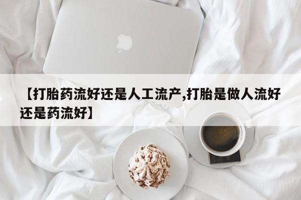 网上米索前列醇在线购买，【打胎药流好还是人工流产,打胎是做人流好还是药流好】
