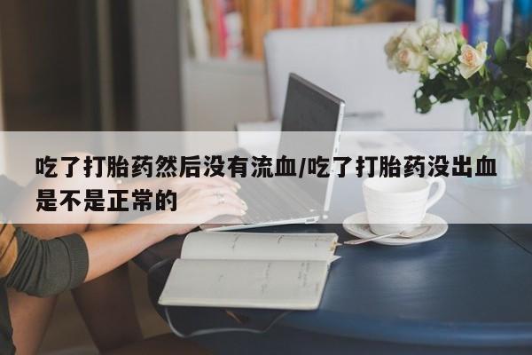 网上米索前列醇在线购买，吃了打胎药然后没有流血/吃了打胎药没出血是不是正常的