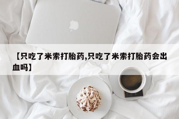 网上米索前列醇在线购买，【只吃了米索打胎药,只吃了米索打胎药会出血吗】