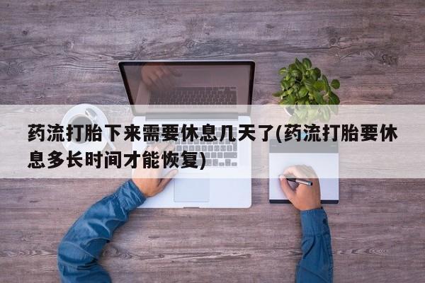 网上米索前列醇在线购买，药流打胎下来需要休息几天了(药流打胎要休息多长时间才能恢复)