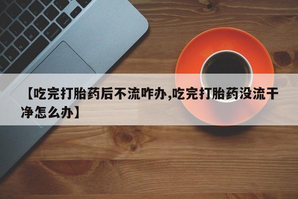 网上米索前列醇在线购买，【吃完打胎药后不流咋办,吃完打胎药没流干净怎么办】