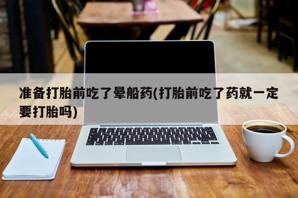 网上米索前列醇在线购买，准备打胎前吃了晕船药(打胎前吃了药就一定要打胎吗)