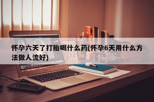 网上米索前列醇在线购买，怀孕六天了打胎喝什么药(怀孕6天用什么方法做人流好)