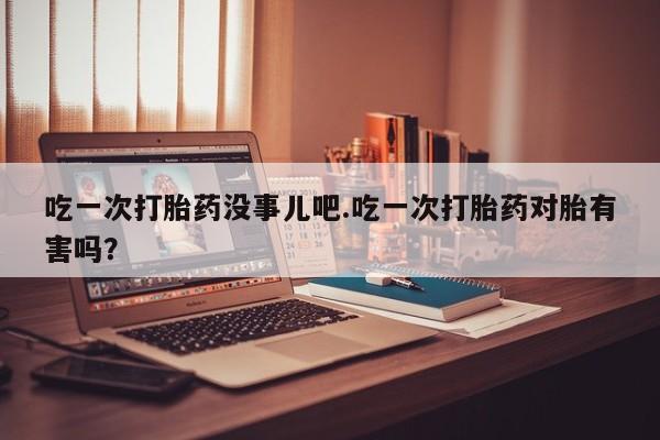 网上米索前列醇在线购买，吃一次打胎药没事儿吧.吃一次打胎药对胎有害吗？
