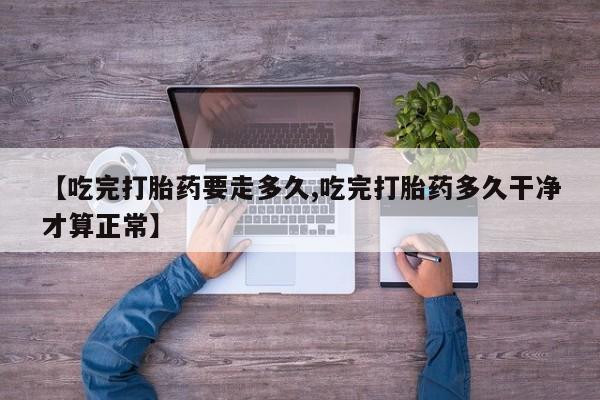 网上米索前列醇在线购买，【吃完打胎药要走多久,吃完打胎药多久干净才算正常】