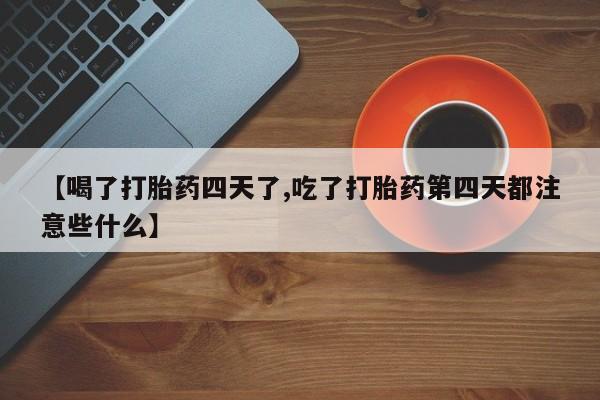 网上米索前列醇在线购买，【喝了打胎药四天了,吃了打胎药第四天都注意些什么】