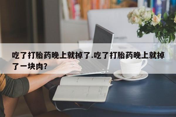 网上米索前列醇在线购买，吃了打胎药晚上就掉了.吃了打胎药晚上就掉了一块肉？