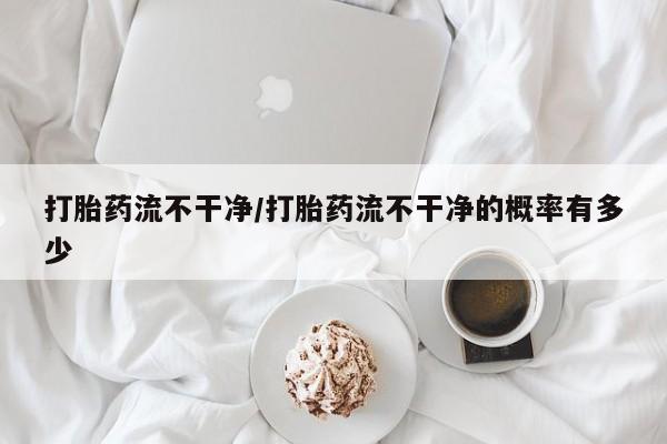 网上米索前列醇在线购买，打胎药流不干净/打胎药流不干净的概率有多少